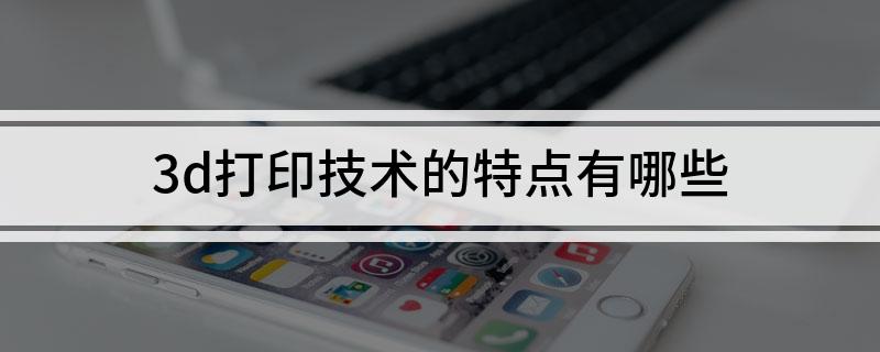 Kaiyun：3d打印技术的特点有哪些(图1)