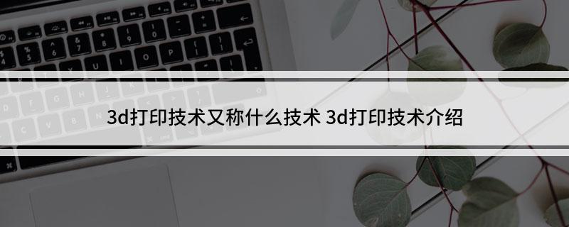 3d打印技术又称什么技术 3d打印介绍